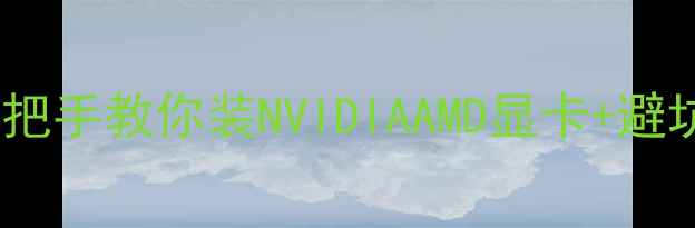 显卡安装全攻略手把手教你装NVIDIAAMD显卡避坑指南图文教程