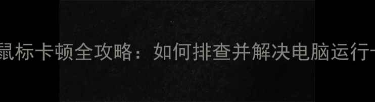 图片 显卡安装后鼠标卡顿全攻略：如何排查并解决电脑运行卡顿问题？2
