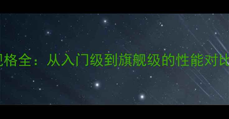 图片 显卡尺寸与规格全：从入门级到旗舰级的性能对比与选购指南2