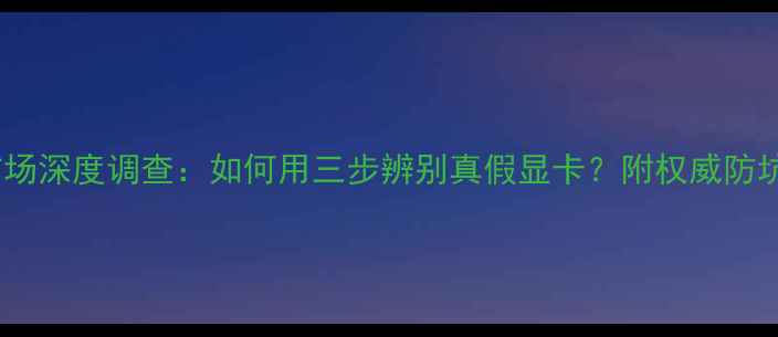 图片 显卡市场深度调查：如何用三步辨别真假显卡？附权威防坑指南1