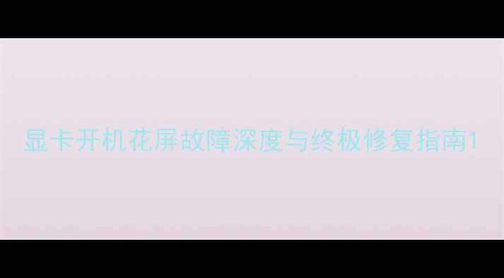 图片 显卡开机花屏故障深度与终极修复指南1