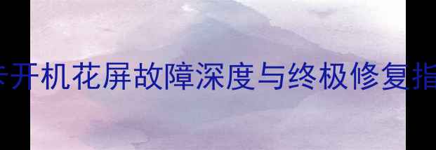 图片 显卡开机花屏故障深度与终极修复指南2