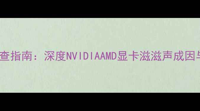 图片 显卡异响排查指南：深度NVIDIAAMD显卡滋滋声成因与解决方案1