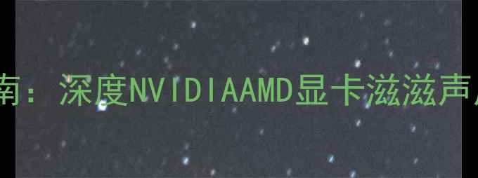 图片 显卡异响排查指南：深度NVIDIAAMD显卡滋滋声成因与解决方案2