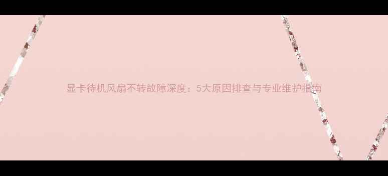 图片 显卡待机风扇不转故障深度：5大原因排查与专业维护指南