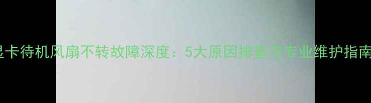 图片 显卡待机风扇不转故障深度：5大原因排查与专业维护指南2