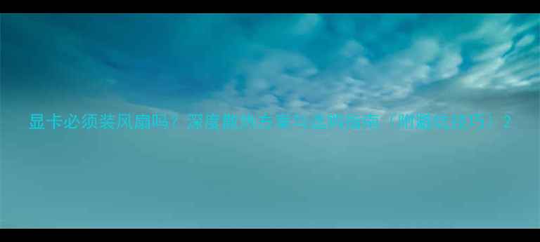 图片 显卡必须装风扇吗？深度散热方案与选购指南（附避坑技巧）2