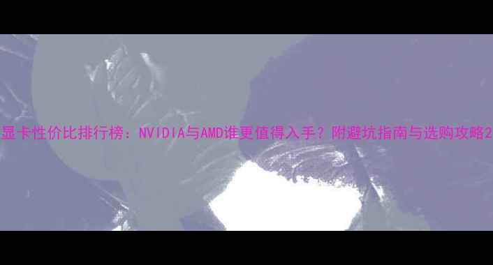 图片 显卡性价比排行榜：NVIDIA与AMD谁更值得入手？附避坑指南与选购攻略2
