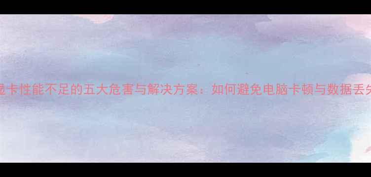 图片 显卡性能不足的五大危害与解决方案：如何避免电脑卡顿与数据丢失