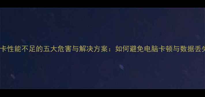 图片 显卡性能不足的五大危害与解决方案：如何避免电脑卡顿与数据丢失2