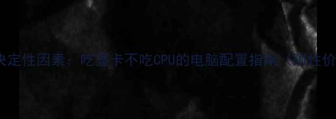 图片 显卡性能决定性因素：吃显卡不吃CPU的电脑配置指南（附性价比推荐）1