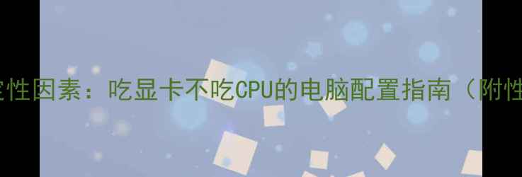 图片 显卡性能决定性因素：吃显卡不吃CPU的电脑配置指南（附性价比推荐）2