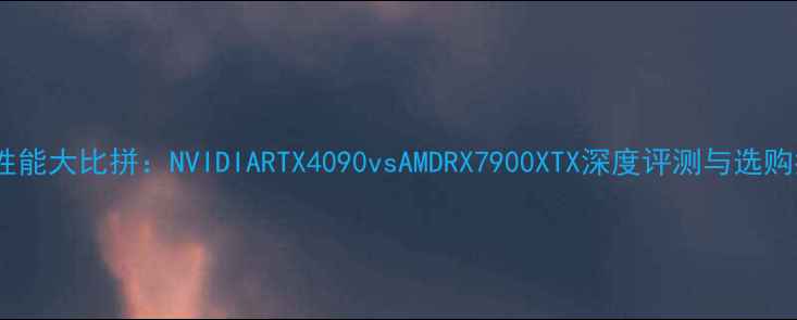 图片 显卡性能大比拼：NVIDIARTX4090vsAMDRX7900XTX深度评测与选购指南1
