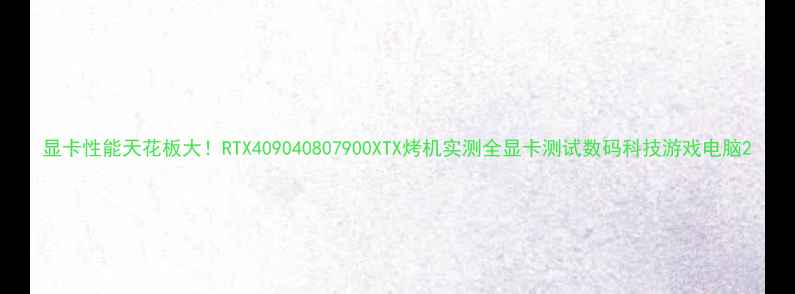 图片 显卡性能天花板大！RTX409040807900XTX烤机实测全显卡测试数码科技游戏电脑2