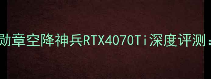 图片 显卡性能天花板！荣誉勋章空降神兵RTX4070Ti深度评测：游戏党必看配置指南1