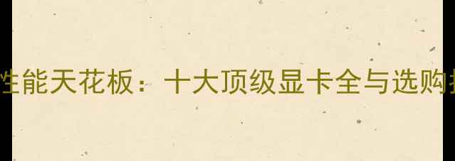 图片 显卡性能天花板：十大顶级显卡全与选购指南1