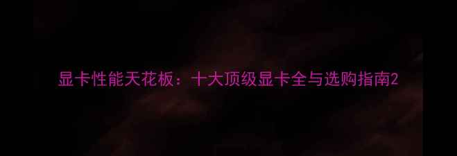 图片 显卡性能天花板：十大顶级显卡全与选购指南2