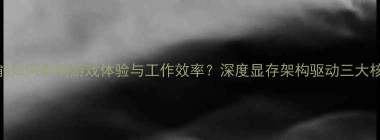 图片 显卡性能如何影响游戏体验与工作效率？深度显存架构驱动三大核心要素