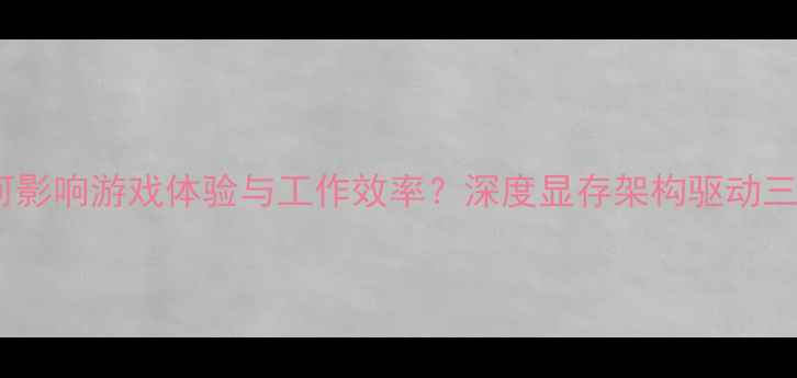 图片 显卡性能如何影响游戏体验与工作效率？深度显存架构驱动三大核心要素1