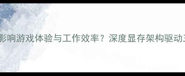 图片 显卡性能如何影响游戏体验与工作效率？深度显存架构驱动三大核心要素2