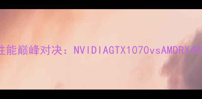 图片 显卡性能巅峰对决：NVIDIAGTX1070vsAMDRX480深度