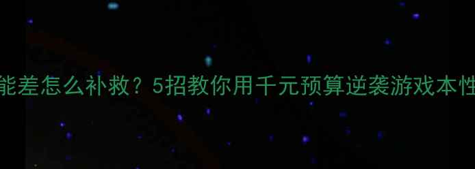 图片 显卡性能差怎么补救？5招教你用千元预算逆袭游戏本性能🎮💻