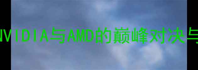图片 显卡性能年度NVIDIA与AMD的巅峰对决与市场格局分析