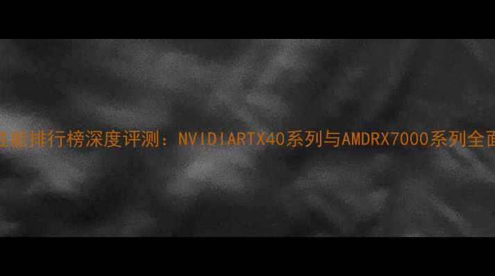 图片 显卡性能排行榜深度评测：NVIDIARTX40系列与AMDRX7000系列全面对比