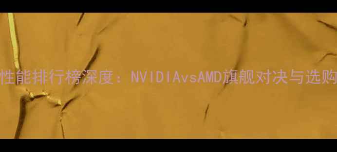 图片 显卡性能排行榜深度：NVIDIAvsAMD旗舰对决与选购指南