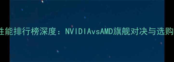图片 显卡性能排行榜深度：NVIDIAvsAMD旗舰对决与选购指南2