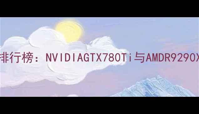 图片 显卡性能排行榜：NVIDIAGTX780Ti与AMDR9290X深度对比