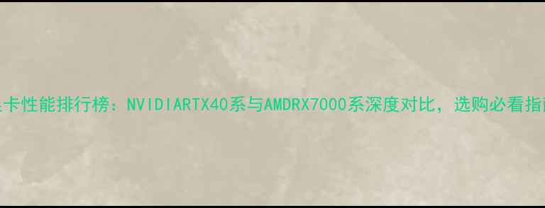 图片 显卡性能排行榜：NVIDIARTX40系与AMDRX7000系深度对比，选购必看指南