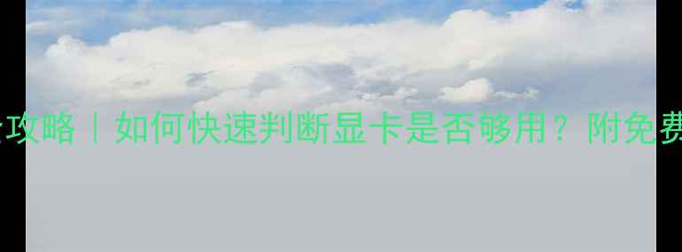 图片 显卡性能检测全攻略｜如何快速判断显卡是否够用？附免费检测工具推荐2