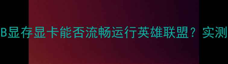显卡性能测试1GB显存显卡能否流畅运行英雄联盟实测结果与选购指南