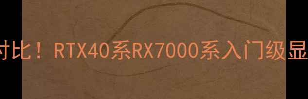 图片 显卡性能终极对比！RTX40系RX7000系入门级显卡选购全攻略1