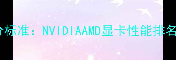 图片 显卡性能评分标准：NVIDIAAMD显卡性能排名及选购指南2