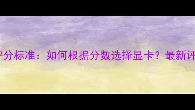 图片 显卡性能评分标准：如何根据分数选择显卡？最新评测与推荐2