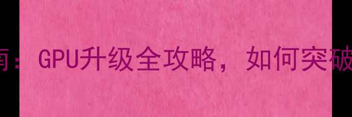 图片 显卡扩容指南：GPU升级全攻略，如何突破性能瓶颈？1