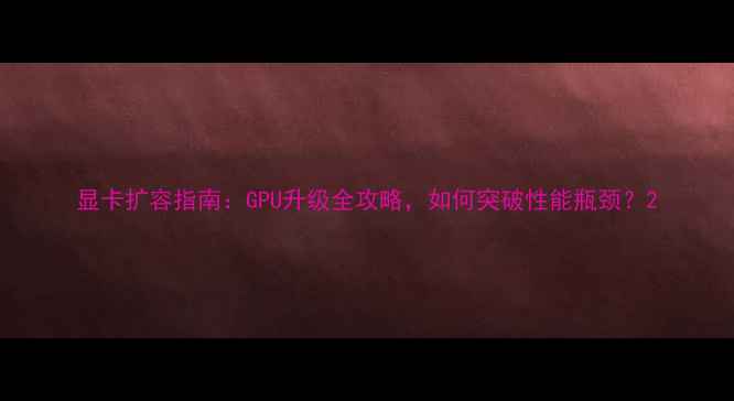 图片 显卡扩容指南：GPU升级全攻略，如何突破性能瓶颈？2