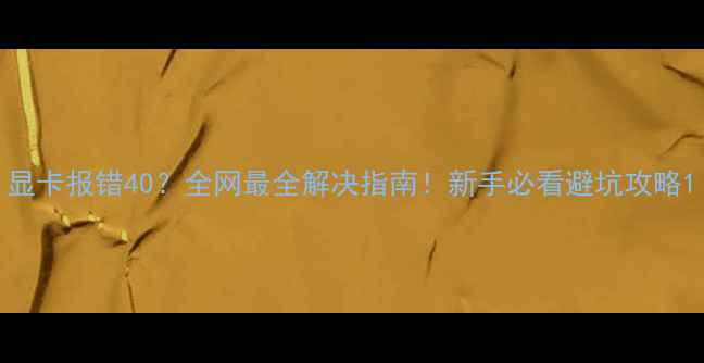 图片 显卡报错40？全网最全解决指南！新手必看避坑攻略1