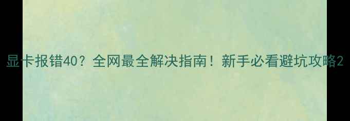 图片 显卡报错40？全网最全解决指南！新手必看避坑攻略2
