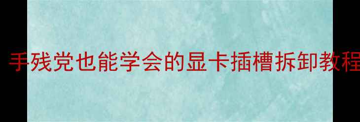 图片 显卡拆机全攻略｜手残党也能学会的显卡插槽拆卸教程（附避坑指南）1
