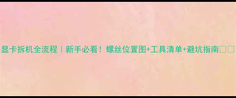 图片 显卡拆机全流程｜新手必看！螺丝位置图+工具清单+避坑指南🔧💻