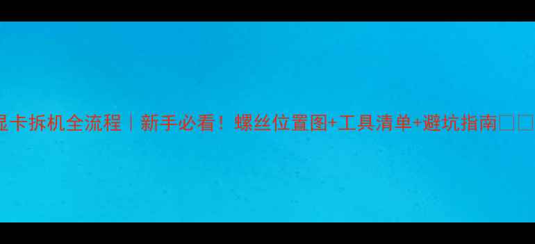 图片 显卡拆机全流程｜新手必看！螺丝位置图+工具清单+避坑指南🔧💻1