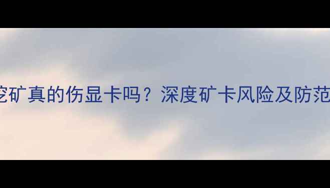 图片 显卡挖矿真的伤显卡吗？深度矿卡风险及防范指南2