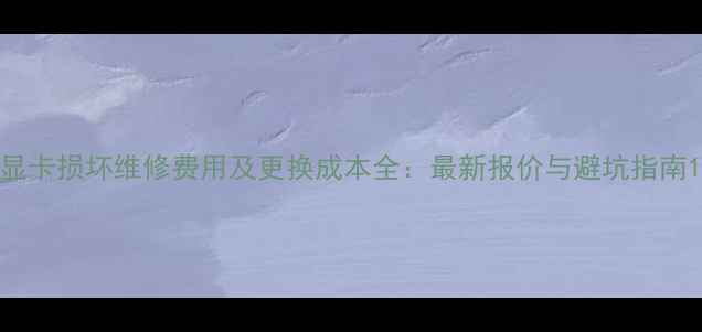 图片 显卡损坏维修费用及更换成本全：最新报价与避坑指南1