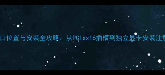 图片 显卡接口位置与安装全攻略：从PCIex16插槽到独立显卡安装注意事项1