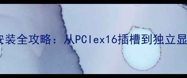 图片 显卡接口位置与安装全攻略：从PCIex16插槽到独立显卡安装注意事项2