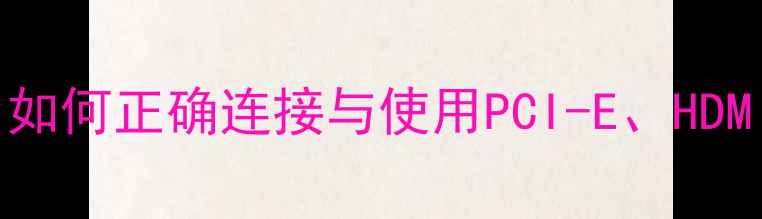 图片 显卡接口全：如何正确连接与使用PCI-E、HDMI、DP等接口1