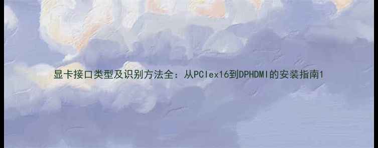图片 显卡接口类型及识别方法全：从PCIex16到DPHDMI的安装指南1